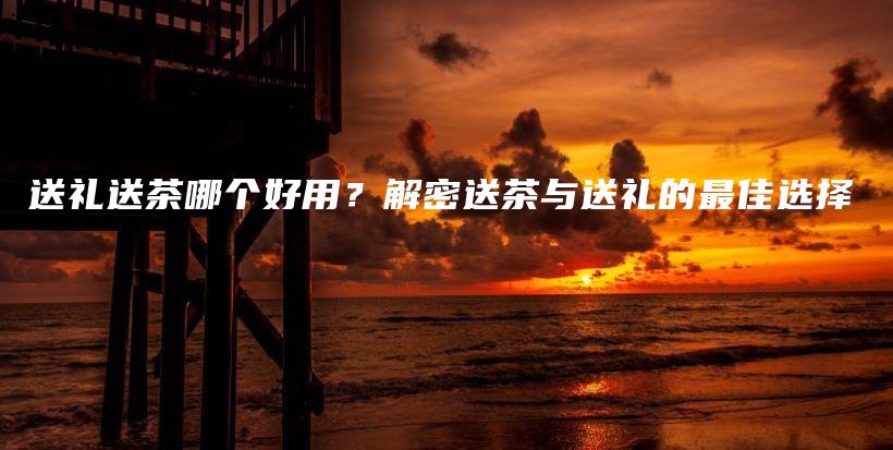 送礼送茶哪个好用？解密送茶与送礼的最佳选择插图