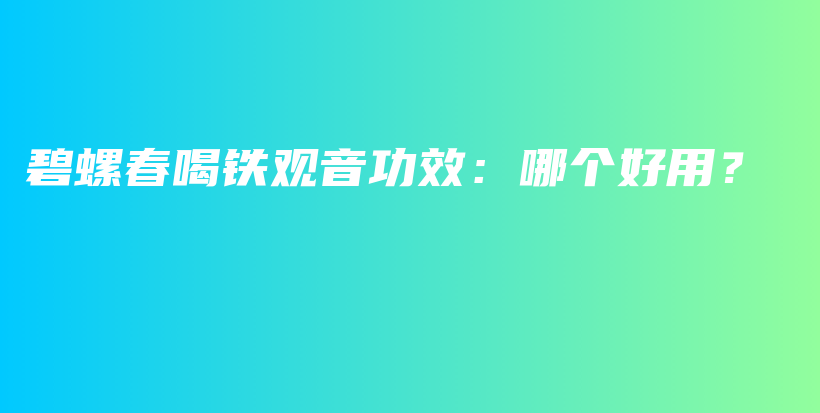 碧螺春喝铁观音功效：哪个好用？插图