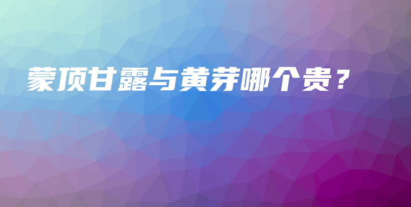 蒙顶甘露与黄芽哪个贵？插图