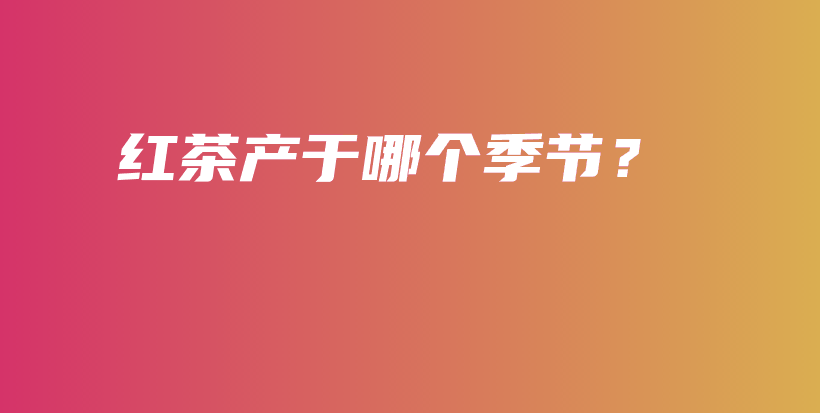 红茶产于哪个季节？插图
