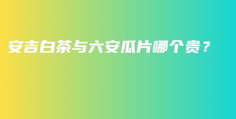 安吉白茶与六安瓜片哪个贵?插图 安吉白茶与六安瓜片哪个贵?插图