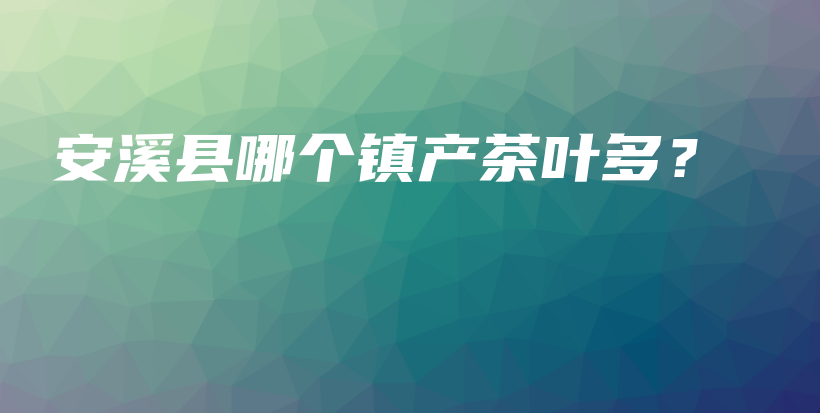 安溪县哪个镇产茶叶多？插图