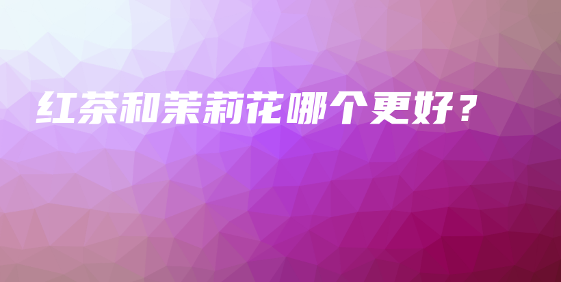 红茶和茉莉花哪个更好?插图 红茶和茉莉花哪个更好?插图