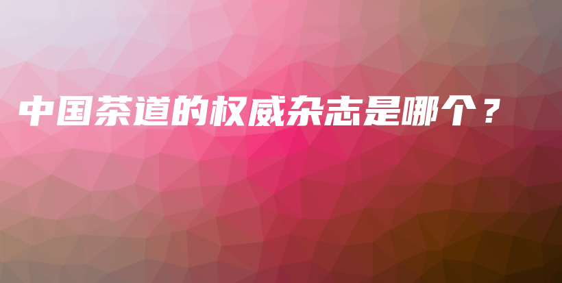 中国茶道的权威杂志是哪个?插图 中国茶道的权威杂志是哪个?插图