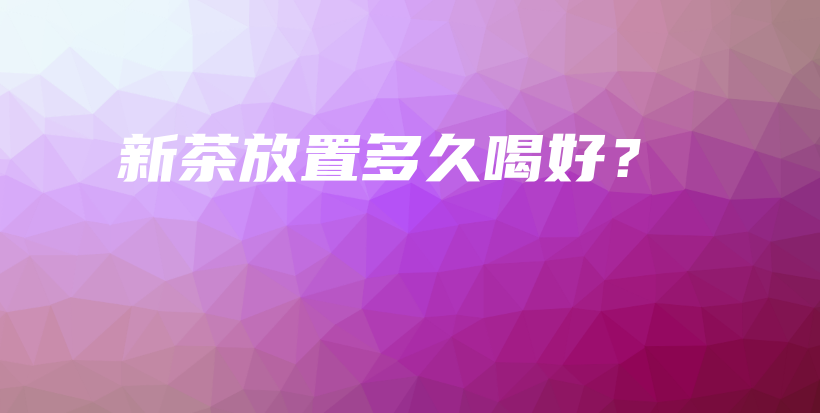 新茶放置多久喝好？插图