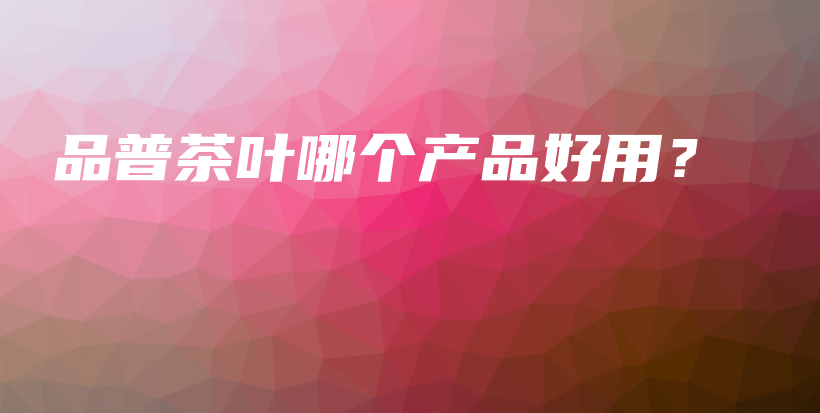 品普茶叶哪个产品好用？插图