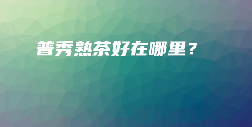 普秀熟茶好在哪里？插图