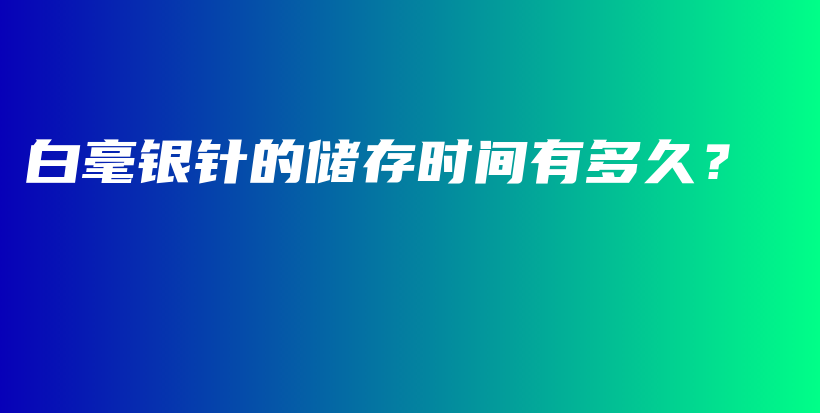 白毫银针的储存时间有多久?插图 白毫银针的储存时间有多久?插图