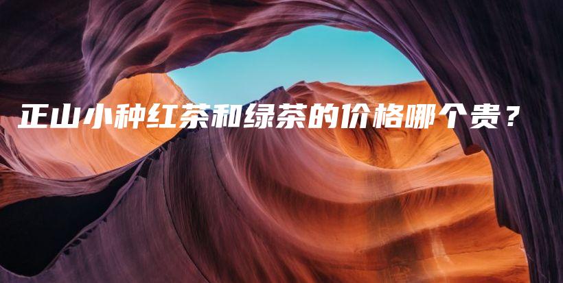 正山小种红茶和绿茶的价格哪个贵？插图