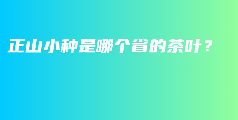 正山小种是哪个省的茶叶？插图