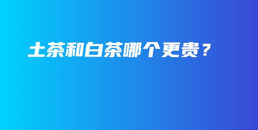 土茶和白茶哪个更贵？插图