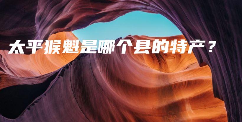 太平猴魁是哪个县的特产？插图