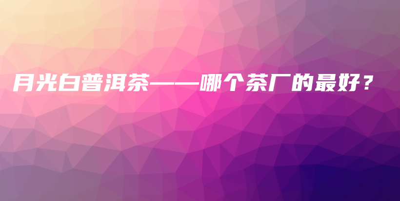 月光白普洱茶——哪个茶厂的最好？插图