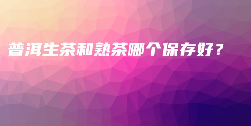 普洱生茶和熟茶哪个保存好？插图