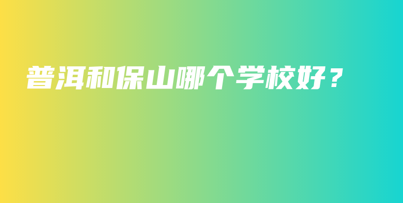 普洱和保山哪个学校好？插图