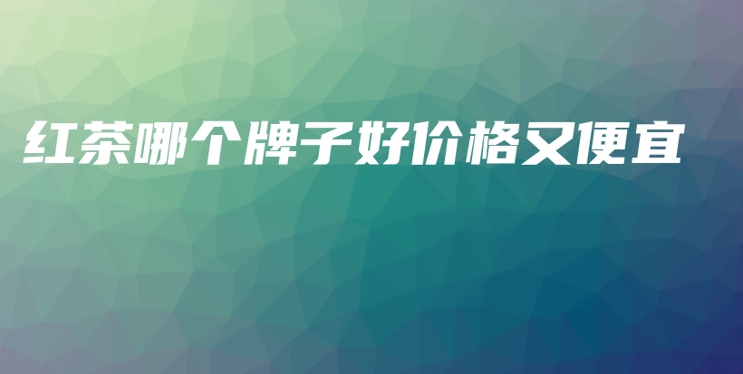 红茶哪个牌子好价格又便宜插图