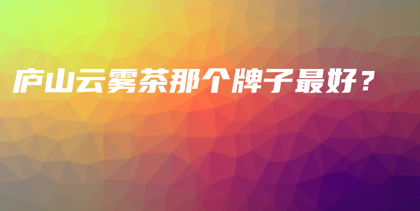 庐山云雾茶那个牌子最好？插图