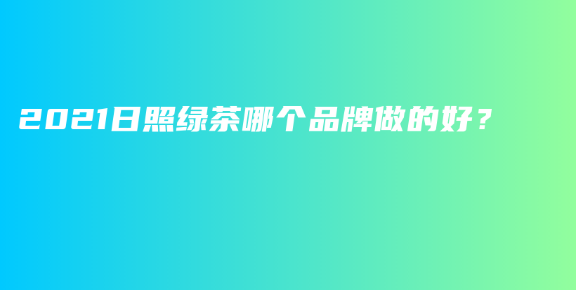 2021日照绿茶哪个品牌做的好？插图