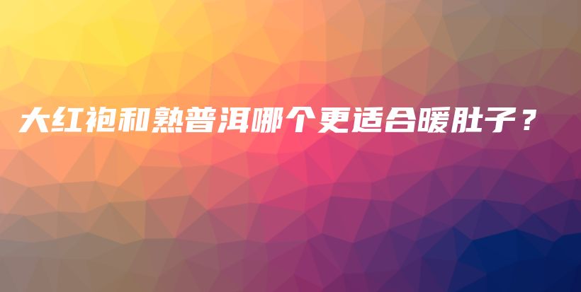 大红袍和熟普洱哪个更适合暖肚子?插图 大红袍和熟普洱哪个更适合暖肚子?插图