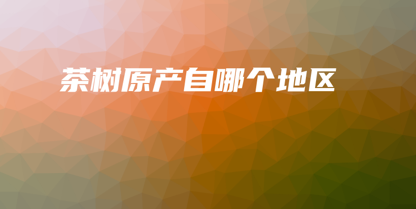 茶树原产自哪个地区插图