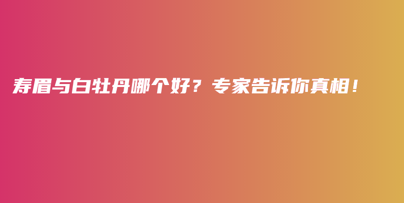 寿眉与白牡丹哪个好？专家告诉你真相！插图