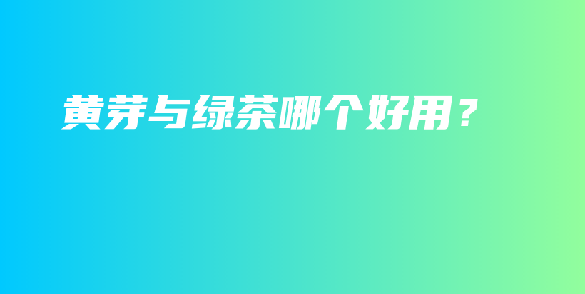 黄芽与绿茶哪个好用？插图