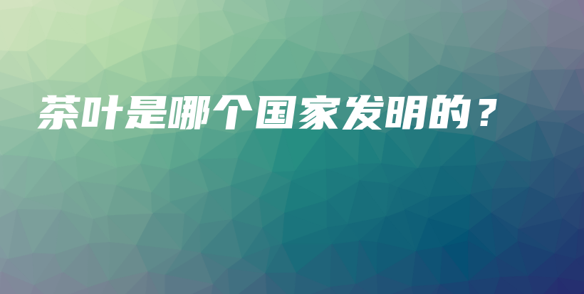 茶叶是哪个国家发明的?插图 茶叶是哪个国家发明的?插图