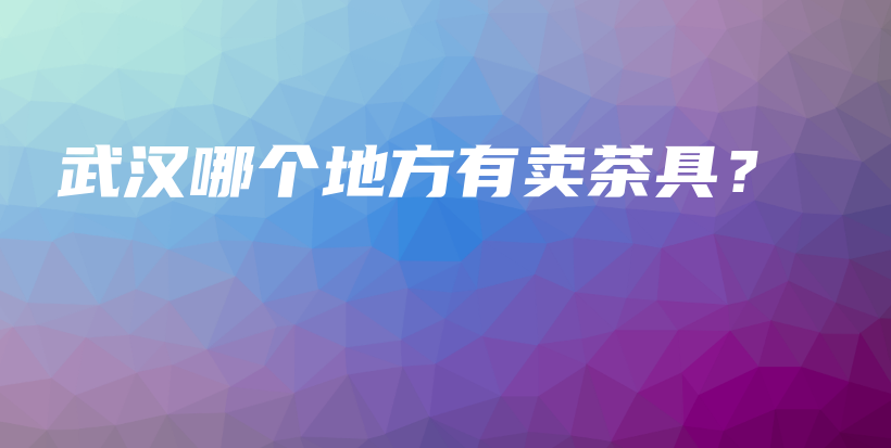 武汉哪个地方有卖茶具？插图