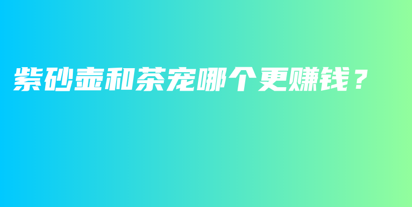 紫砂壶和茶宠哪个更赚钱？插图