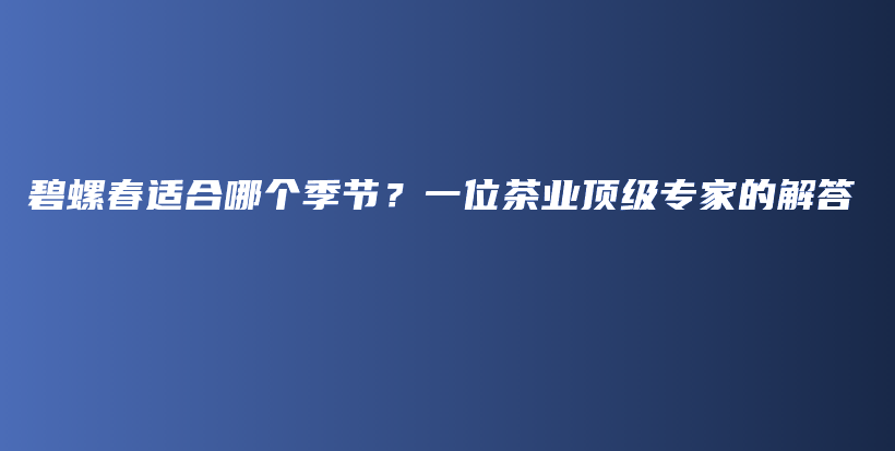 碧螺春适合哪个季节？一位茶业顶级专家的解答插图