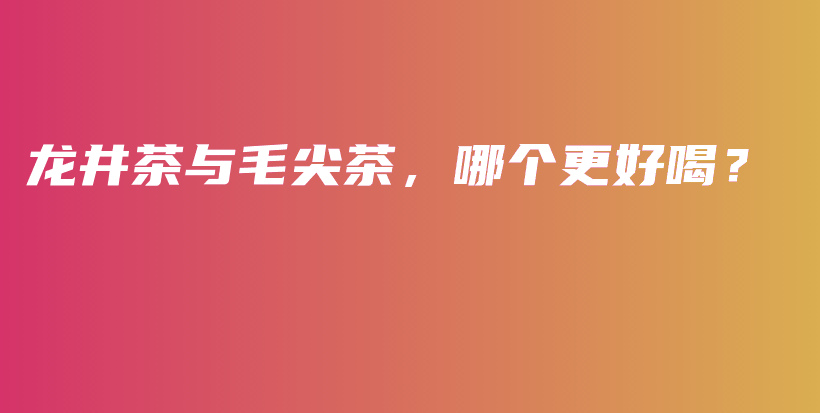 龙井茶与毛尖茶，哪个更好喝？插图