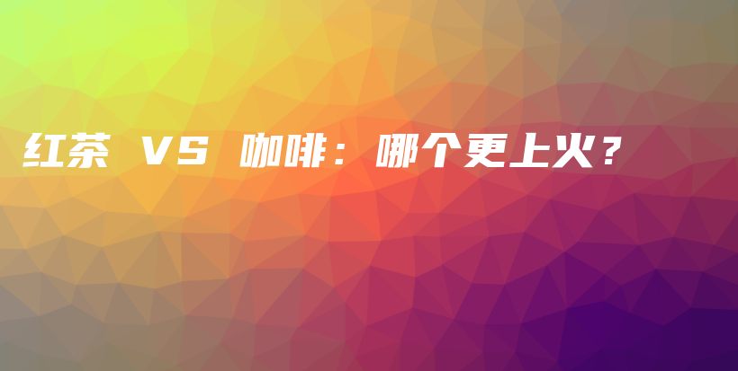 红茶 VS 咖啡：哪个更上火？插图