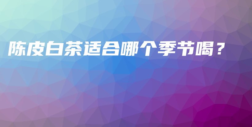 陈皮白茶适合哪个季节喝？插图
