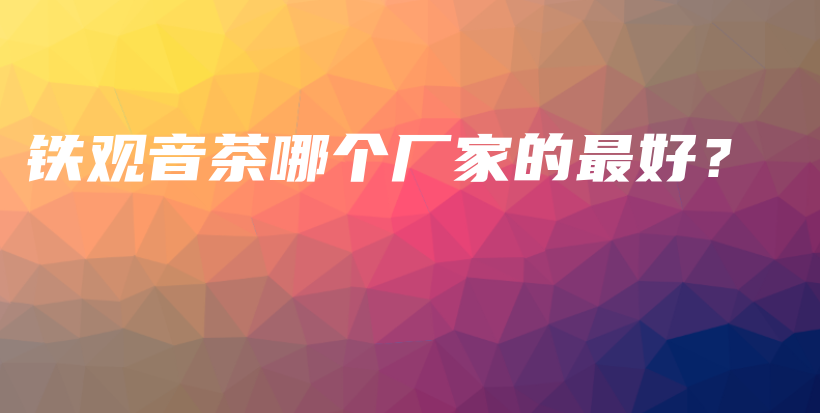 铁观音茶哪个厂家的最好？插图