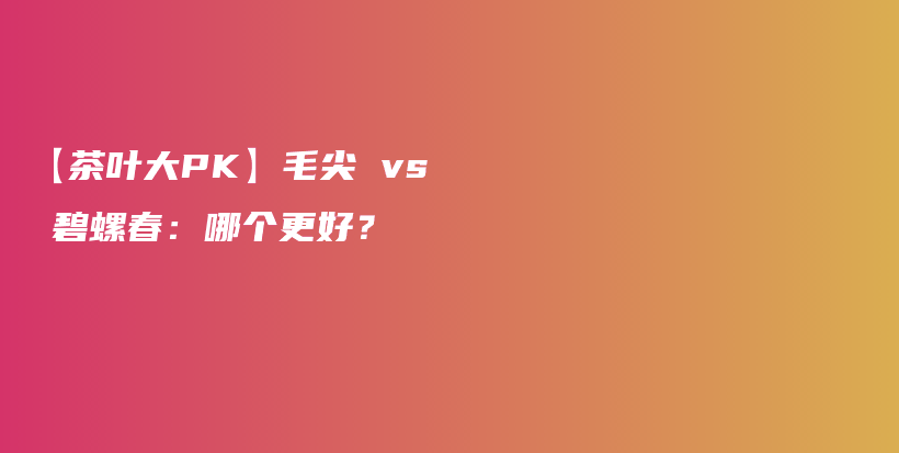 【茶叶大PK】毛尖 vs 碧螺春:哪个更好?插图 【茶叶大PK】毛尖 vs 碧螺春:哪个更好?插图