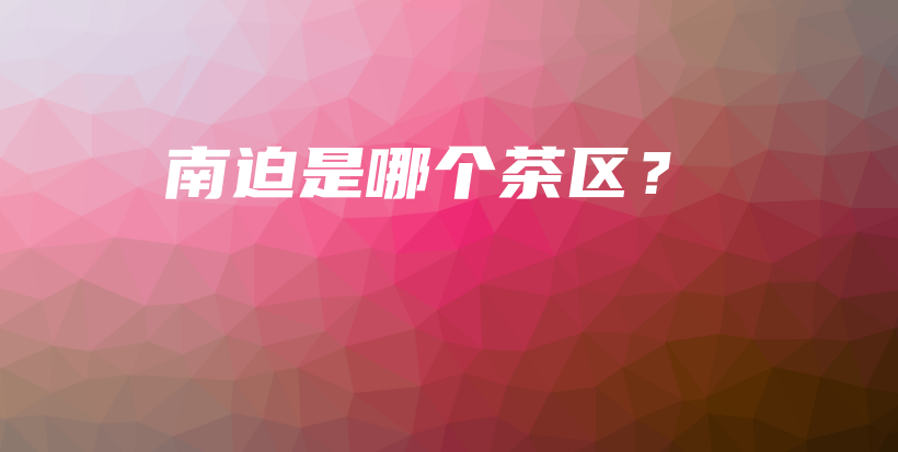 南迫是哪个茶区?插图 南迫是哪个茶区?插图