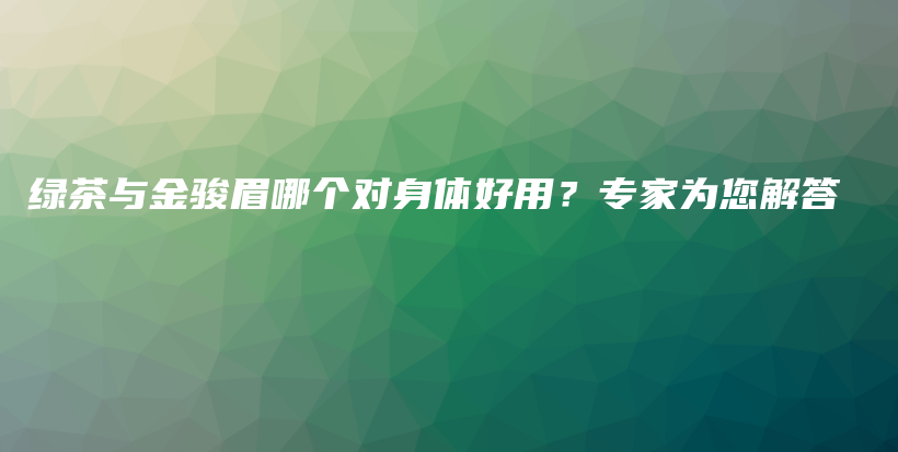 绿茶与金骏眉哪个对身体好用？专家为您解答插图