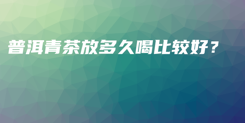 普洱青茶放多久喝比较好?插图 普洱青茶放多久喝比较好?插图
