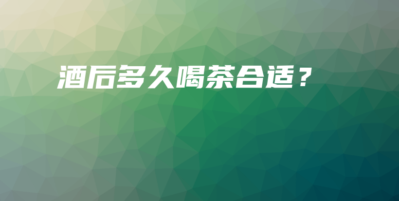 酒后多久喝茶合适？插图