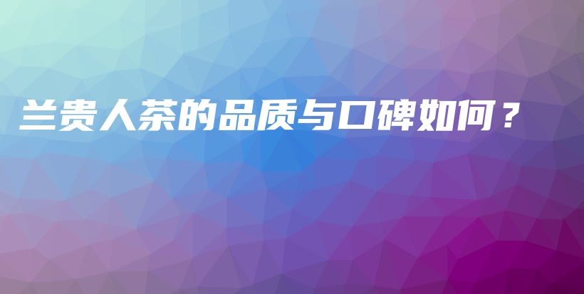 兰贵人茶的品质与口碑如何？插图