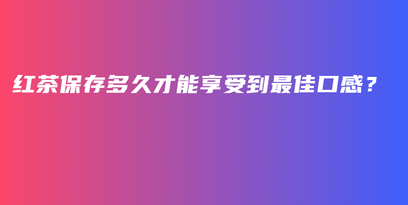 红茶保存多久才能享受到最佳口感？插图