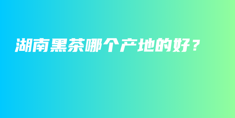 湖南黑茶哪个产地的好？插图