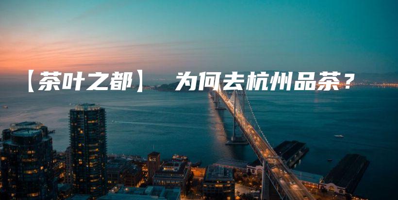 【茶叶之都】 为何去杭州品茶？插图