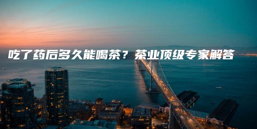 吃了药后多久能喝茶?茶业顶级专家解答插图 吃了药后多久能喝茶?茶业顶级专家解答插图