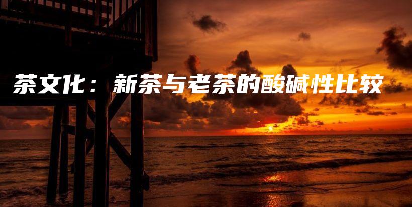 茶文化：新茶与老茶的酸碱性比较插图