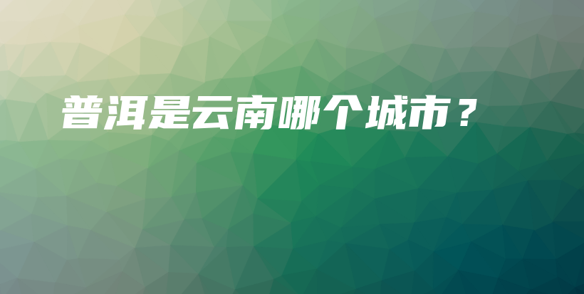 普洱是云南哪个城市？插图