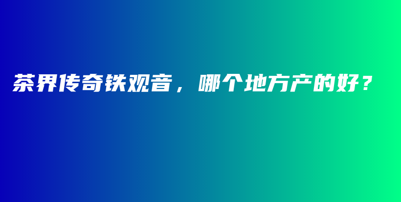 茶界传奇铁观音，哪个地方产的好？插图