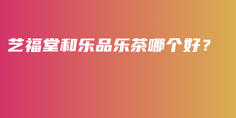 艺福堂和乐品乐茶哪个好?插图 艺福堂和乐品乐茶哪个好?插图