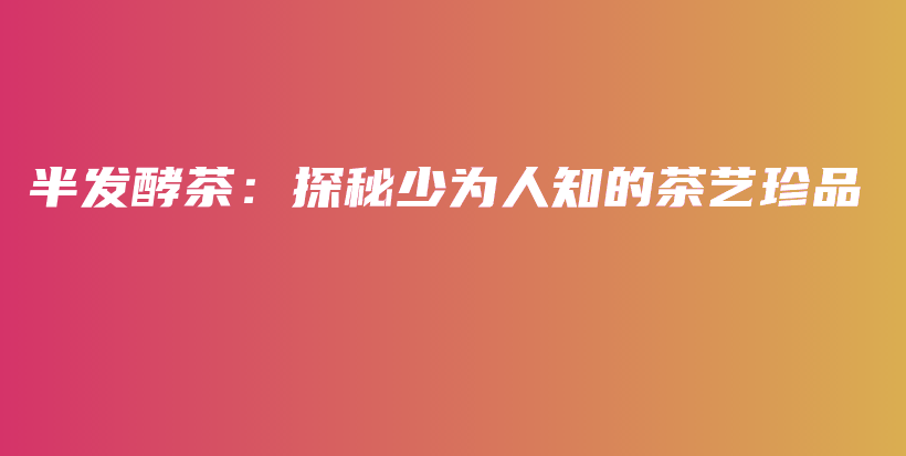 半发酵茶：探秘少为人知的茶艺珍品插图