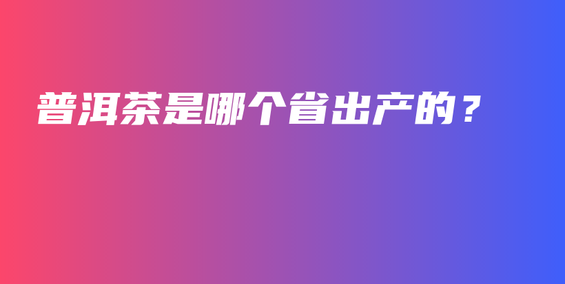 普洱茶是哪个省出产的？插图